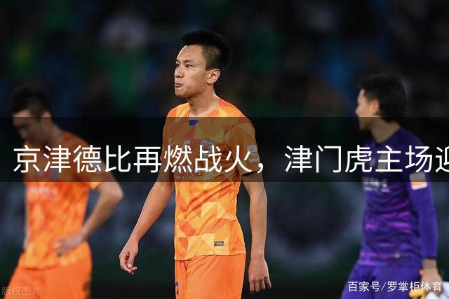 京津德比再燃战火，津门虎主场迎战国安