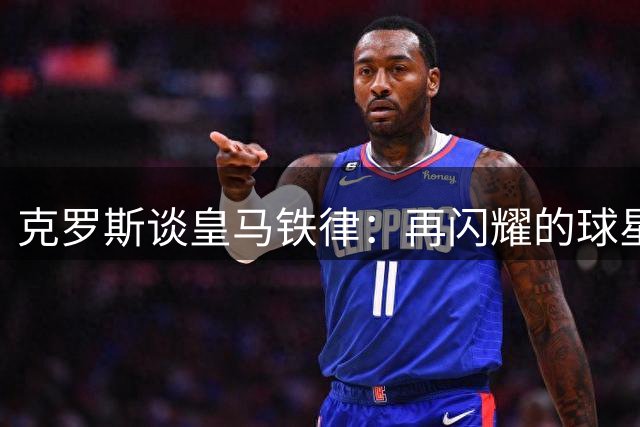 克罗斯谈皇马铁律：再闪耀的球星也难撼动百年豪门根基