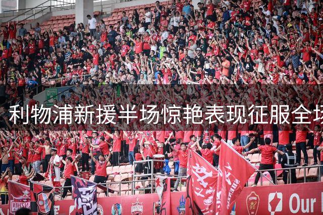 利物浦新援半场惊艳表现征服全场