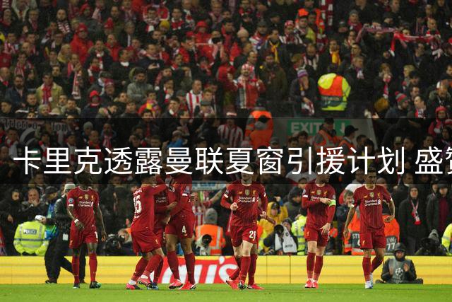 卡里克透露曼联夏窗引援计划 盛赞拉什福德状态