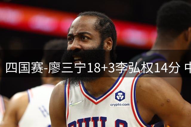 四国赛-廖三宁18+3李弘权14分 中国男篮胜格鲁吉亚