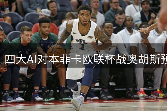 四大AI对本菲卡欧联杯战奥胡斯预测：主队优势明显