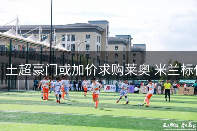 土超豪门或加价求购莱奥 米兰标价坚守6000万底线