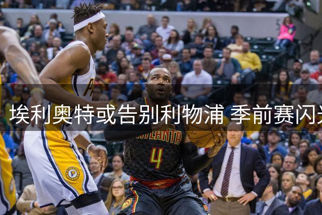 埃利奥特或告别利物浦 季前赛闪光难掩出场危机
