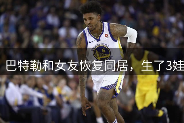 巴特勒和女友恢复同居，生了3娃仍未结婚，1.2亿合同要到期了