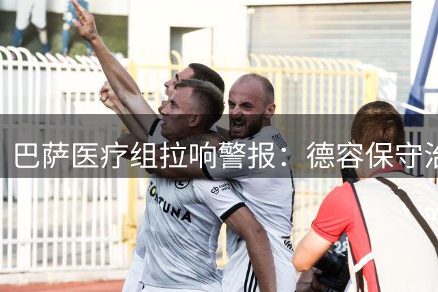 巴萨医疗组拉响警报：德容保守治疗恐步法蒂后尘