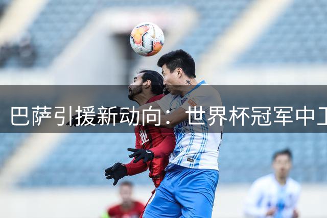 巴萨引援新动向：世界杯冠军中卫自荐加盟 违约金条款曝光