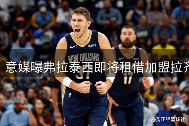 意媒曝弗拉泰西即将租借加盟拉齐奥 含强制买断条款