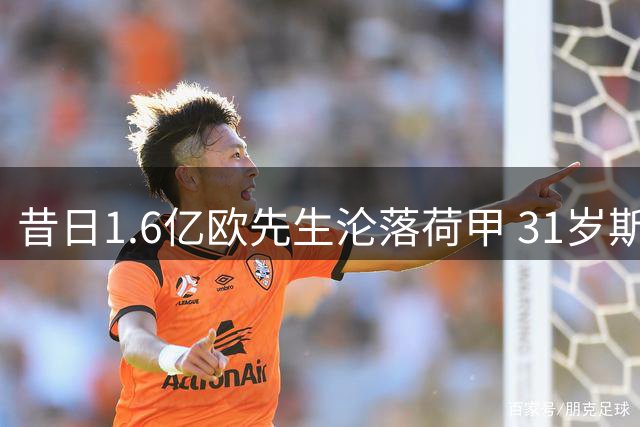 昔日1.6亿欧先生沦落荷甲 31岁斯特林面临无球可踢困境