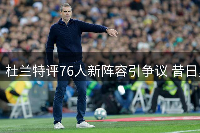 杜兰特评76人新阵容引争议 昔日勇士加盟往事再被翻出