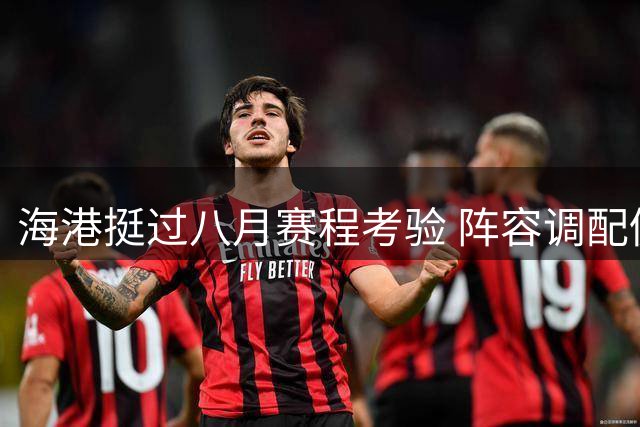 海港挺过八月赛程考验 阵容调配仍是关键挑战