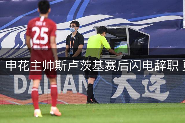 申花主帅斯卢茨基赛后闪电辞职 更衣室冲突成导火索