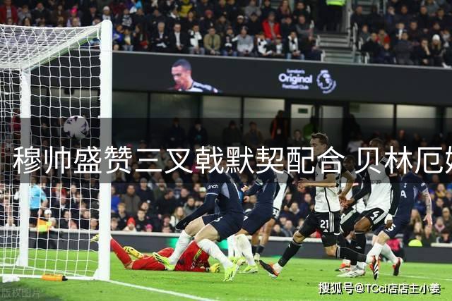 穆帅盛赞三叉戟默契配合 贝林厄姆坦言享受战术新定位