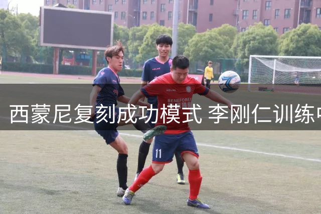 西蒙尼复刻成功模式 李刚仁训练中接受"格列兹曼化"改造