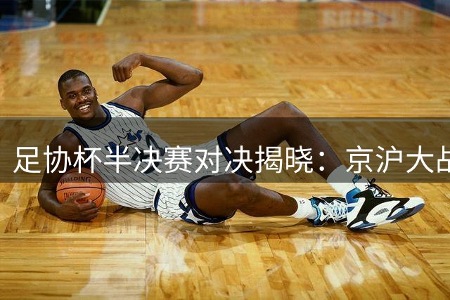 足协杯半决赛对决揭晓：京沪大战即将上演