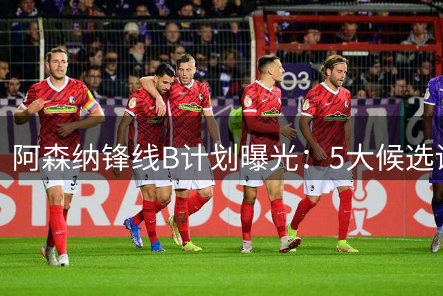 阿森纳锋线B计划曝光：5大候选谁最适配阿尔特塔体系？