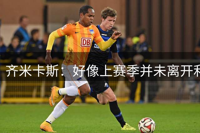齐米卡斯：好像上赛季并未离开利物浦 训练中伊劳拉很强调控球