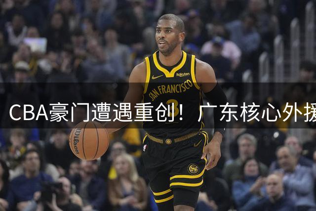 CBA豪门遭遇重创！广东核心外援转投俄罗斯劲旅