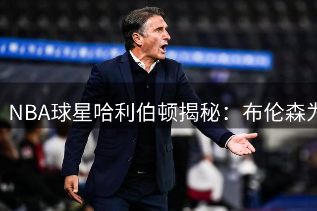 NBA球星哈利伯顿揭秘：布伦森为何成为防守者噩梦？体能优势被严重低估